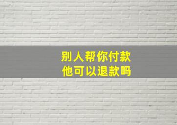 别人帮你付款 他可以退款吗